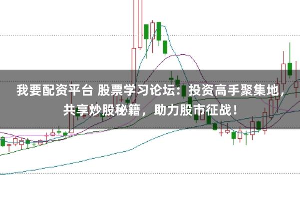 我要配资平台 股票学习论坛：投资高手聚集地，共享炒股秘籍，助力股市征战！