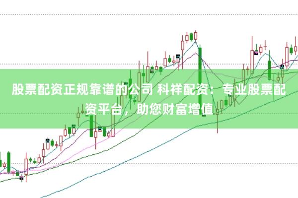 股票配资正规靠谱的公司 科祥配资：专业股票配资平台，助您财富增值