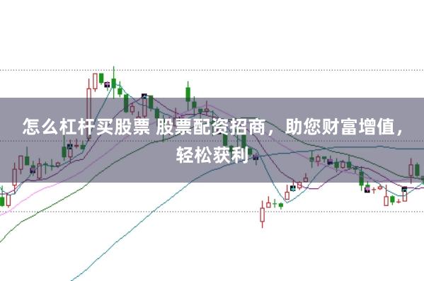 怎么杠杆买股票 股票配资招商，助您财富增值，轻松获利