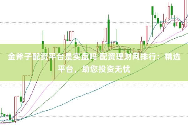 金斧子配资平台是实盘吗 配资理财网排行：精选平台，助您投资无忧