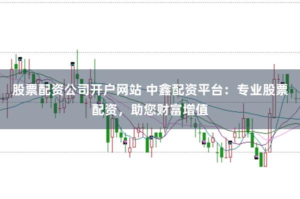 股票配资公司开户网站 中鑫配资平台：专业股票配资，助您财富增值