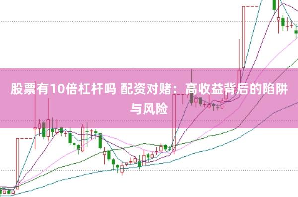 股票有10倍杠杆吗 配资对赌：高收益背后的陷阱与风险