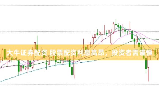 大牛证券配资 股票配资利息高昂，投资者需谨慎