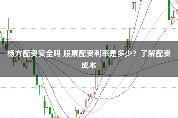 杨方配资安全吗 股票配资利率是多少？了解配资成本