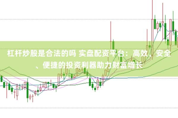 杠杆炒股是合法的吗 实盘配资平台：高效、安全、便捷的投资利器助力财富增长