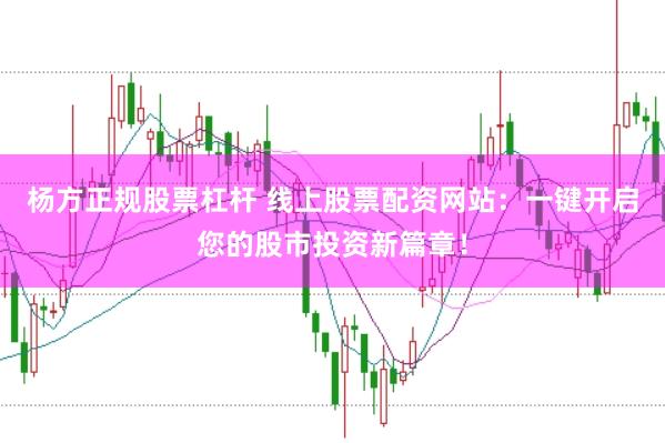 杨方正规股票杠杆 线上股票配资网站：一键开启您的股市投资新篇章！