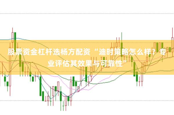 股票资金杠杆选杨方配资 “迪时策略怎么样？专业评估其效果与可靠性”