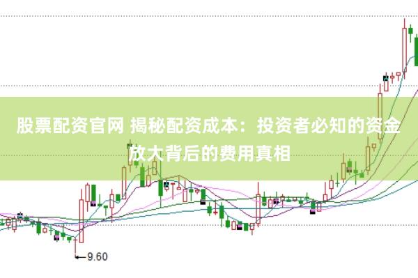 股票配资官网 揭秘配资成本：投资者必知的资金放大背后的费用真相