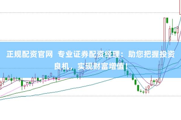 正规配资官网  专业证券配资经理：助您把握投资良机，实现财富增值！