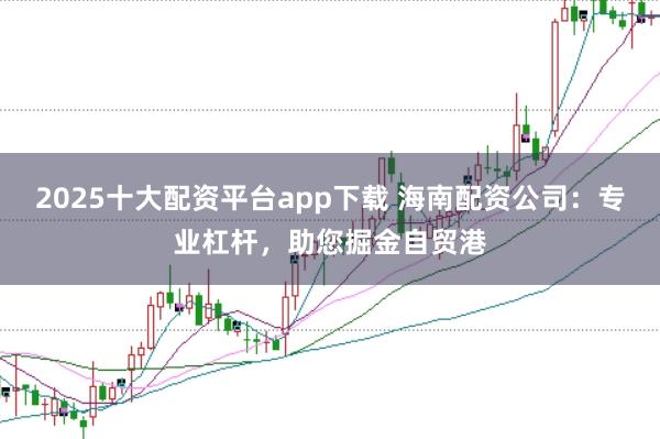 2025十大配资平台app下载 海南配资公司：专业杠杆，助您掘金自贸港