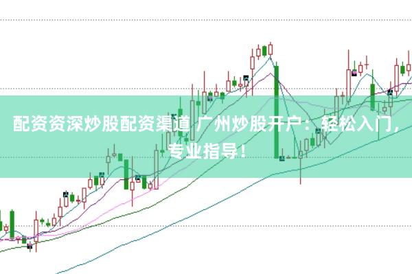 配资资深炒股配资渠道 广州炒股开户：轻松入门，专业指导！