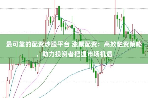 最可靠的配资炒股平台 涨票配资：高效融资策略，助力投资者把握市场机遇