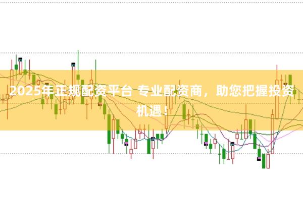 2025年正规配资平台 专业配资商，助您把握投资机遇！
