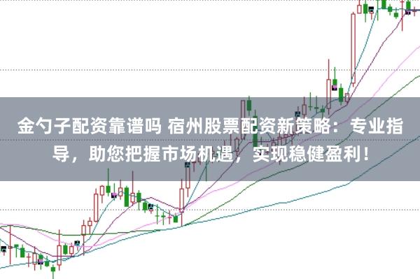 金勺子配资靠谱吗 宿州股票配资新策略：专业指导，助您把握市场机遇，实现稳健盈利！