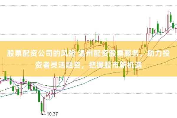 股票配资公司的风险 温州配资股票服务，助力投资者灵活融资，把握股市新机遇