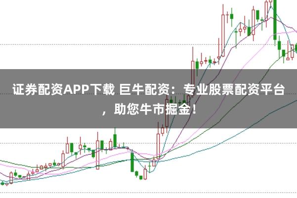 证券配资APP下载 巨牛配资：专业股票配资平台，助您牛市掘金！