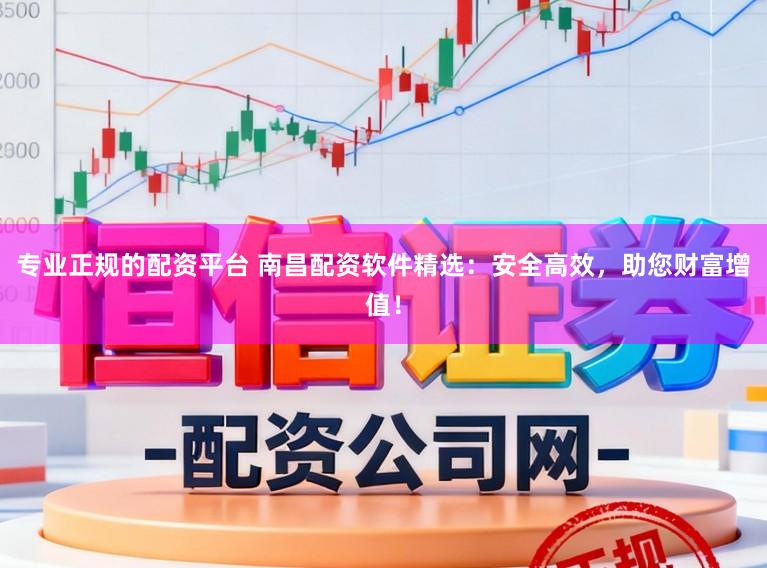 专业正规的配资平台 南昌配资软件精选：安全高效，助您财富增值！
