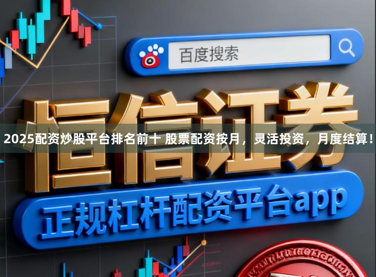 2025配资炒股平台排名前十 股票配资按月，灵活投资，月度结算！