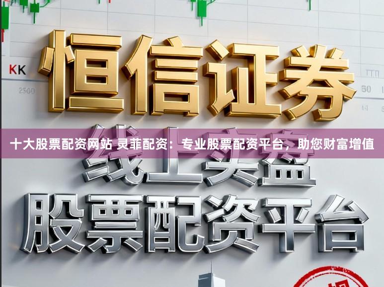 十大股票配资网站 灵菲配资：专业股票配资平台，助您财富增值