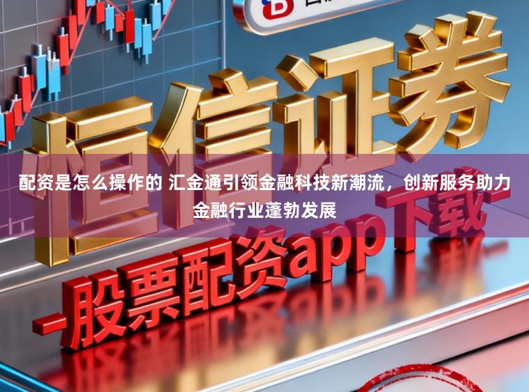配资是怎么操作的 汇金通引领金融科技新潮流，创新服务助力金融行业蓬勃发展