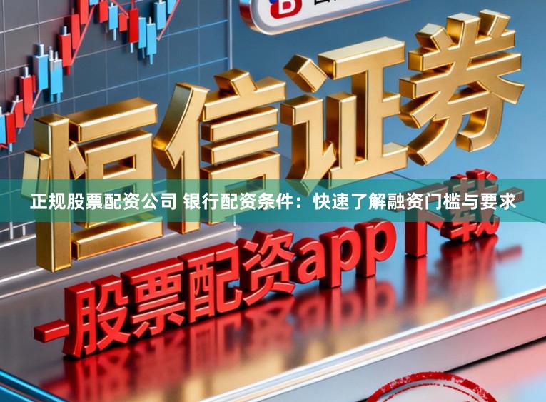 正规股票配资公司 银行配资条件：快速了解融资门槛与要求