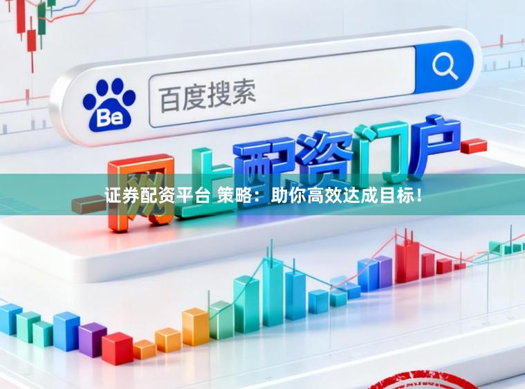 证券配资平台 策略：助你高效达成目标！