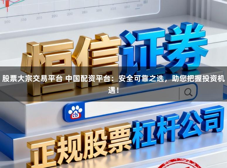 股票大宗交易平台 中国配资平台：安全可靠之选，助您把握投资机遇！