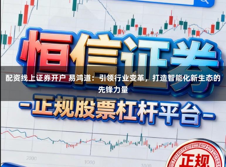 配资线上证券开户 易鸿道：引领行业变革，打造智能化新生态的先锋力量