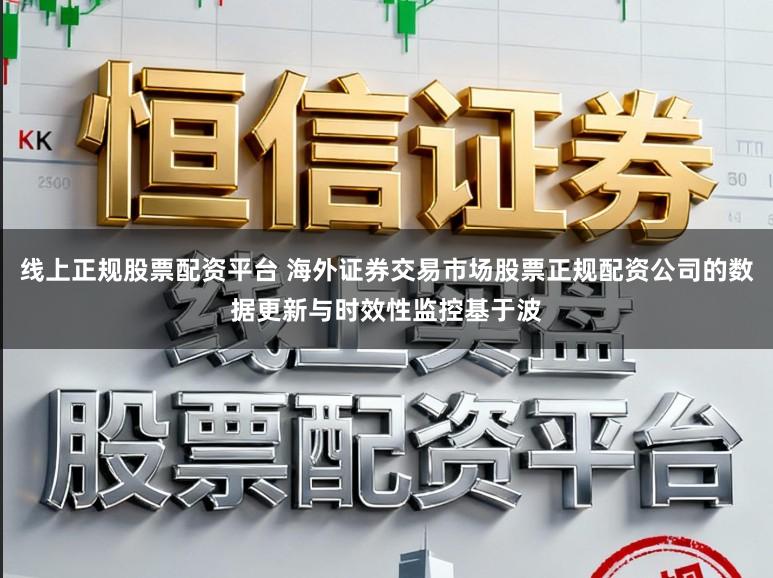 线上正规股票配资平台 海外证券交易市场股票正规配资公司的数据更新与时效性监控基于波
