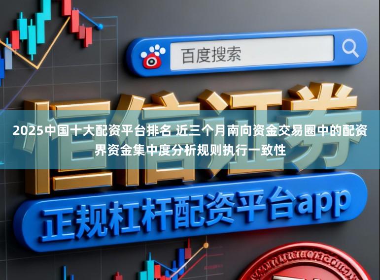 2025中国十大配资平台排名 近三个月南向资金交易圈中的配资界资金集中度分析规则执行一致性